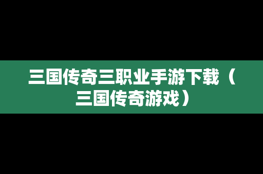 三国传奇三职业手游下载（三国传奇游戏）