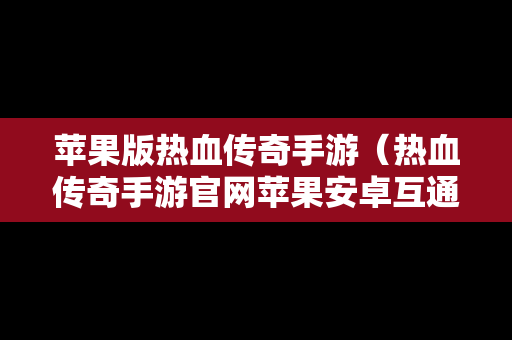 苹果版热血传奇手游（热血传奇手游官网苹果安卓互通）