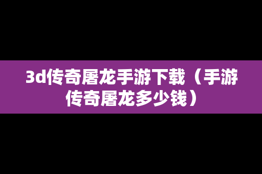 3d传奇屠龙手游下载（手游传奇屠龙多少钱）