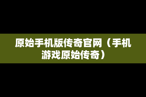 原始手机版传奇官网（手机游戏原始传奇）