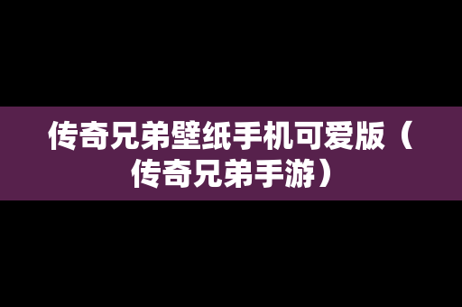 传奇兄弟壁纸手机可爱版（传奇兄弟手游）