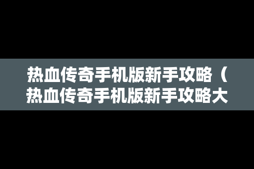 热血传奇手机版新手攻略（热血传奇手机版新手攻略大全）