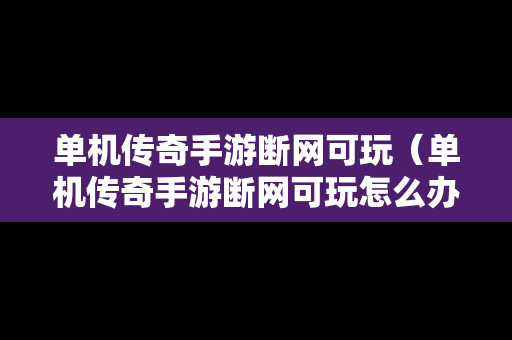 单机传奇手游断网可玩（单机传奇手游断网可玩怎么办）