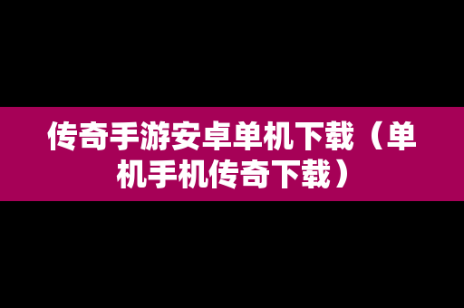 传奇手游安卓单机下载（单机手机传奇下载）