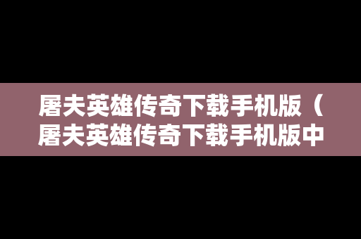 屠夫英雄传奇下载手机版（屠夫英雄传奇下载手机版中文）