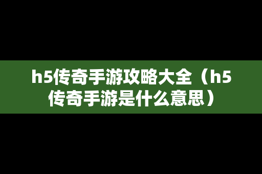 h5传奇手游攻略大全（h5传奇手游是什么意思）