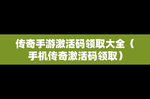 传奇手游激活码领取大全（手机传奇激活码领取）