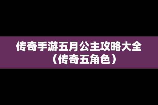 传奇手游五月公主攻略大全（传奇五角色）