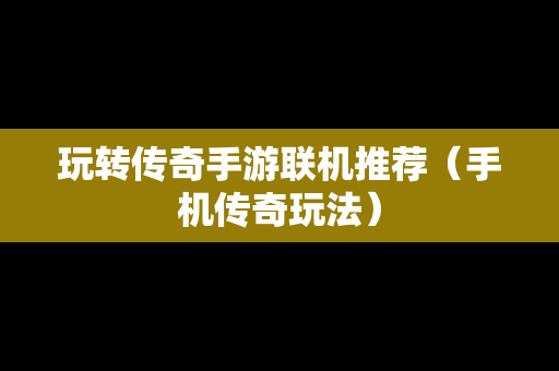玩转传奇手游联机推荐（手机传奇玩法）