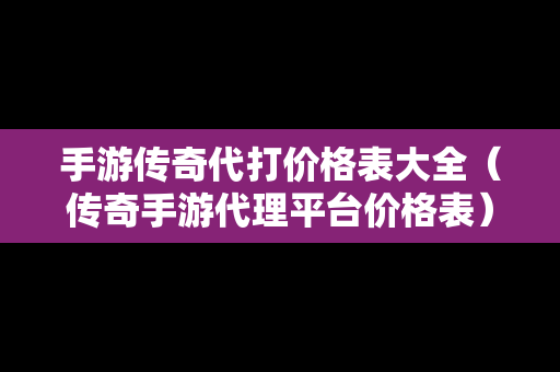 手游传奇代打价格表大全（传奇手游代理平台价格表）
