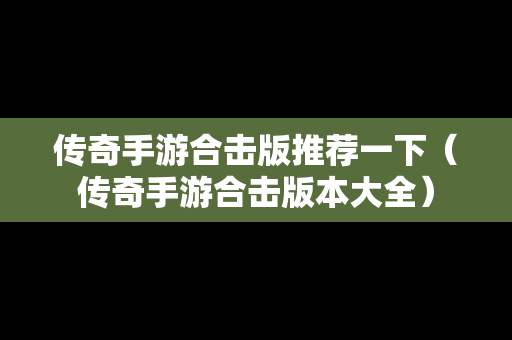 传奇手游合击版推荐一下（传奇手游合击版本大全）