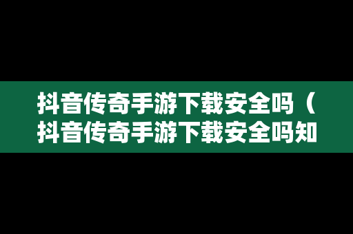 抖音传奇手游下载安全吗（抖音传奇手游下载安全吗知乎）