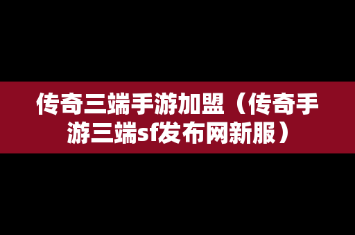 传奇三端手游加盟（传奇手游三端sf发布网新服）