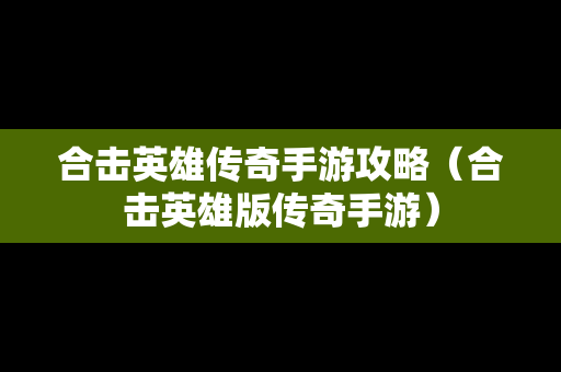 合击英雄传奇手游攻略（合击英雄版传奇手游）