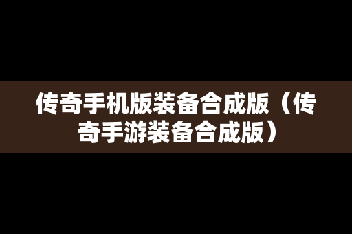 传奇手机版装备合成版（传奇手游装备合成版）