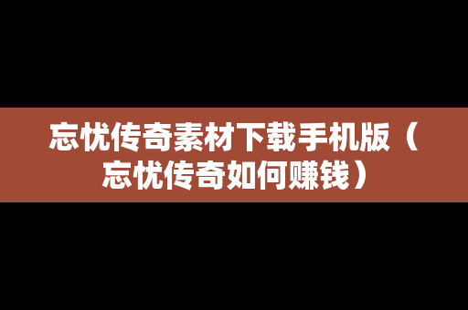 忘忧传奇素材下载手机版（忘忧传奇如何赚钱）