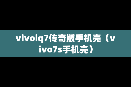 vivoiq7传奇版手机壳（vivo7s手机壳）