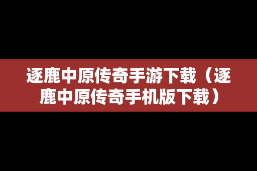 逐鹿中原传奇手游下载（逐鹿中原传奇手机版下载）