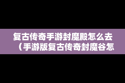 复古传奇手游封魔殿怎么去（手游版复古传奇封魔谷怎么走）