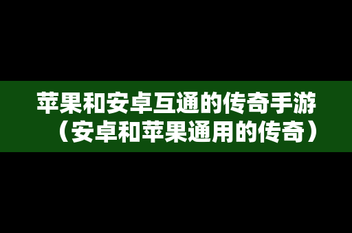 苹果和安卓互通的传奇手游（安卓和苹果通用的传奇）