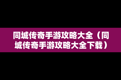 同城传奇手游攻略大全（同城传奇手游攻略大全下载）