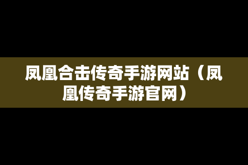 凤凰合击传奇手游网站（凤凰传奇手游官网）