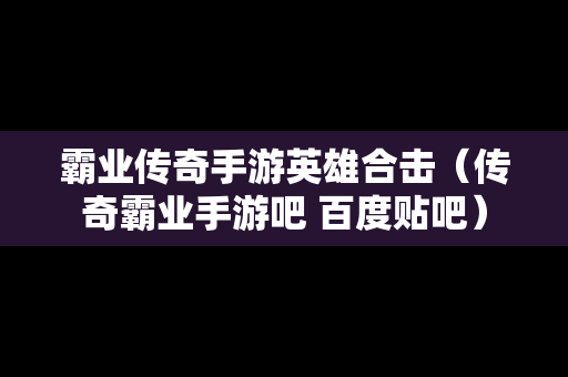 霸业传奇手游英雄合击（传奇霸业手游吧 百度贴吧）