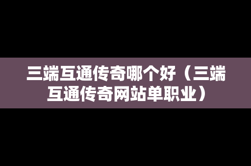 三端互通传奇哪个好（三端互通传奇网站单职业）