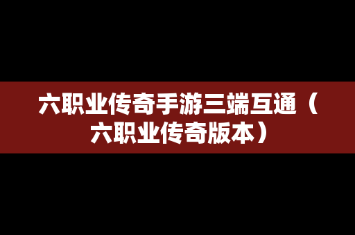 六职业传奇手游三端互通（六职业传奇版本）