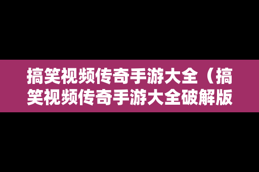 搞笑视频传奇手游大全（搞笑视频传奇手游大全破解版）