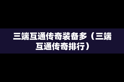 三端互通传奇装备多（三端互通传奇排行）