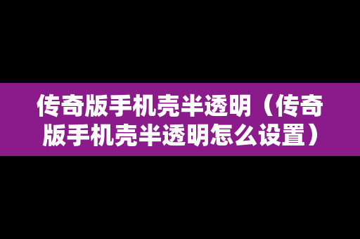 传奇版手机壳半透明（传奇版手机壳半透明怎么设置）
