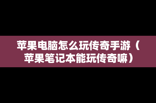 苹果电脑怎么玩传奇手游（苹果笔记本能玩传奇嘛）