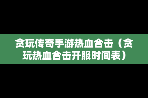 贪玩传奇手游热血合击（贪玩热血合击开服时间表）
