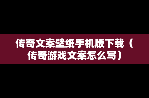 传奇文案壁纸手机版下载（传奇游戏文案怎么写）