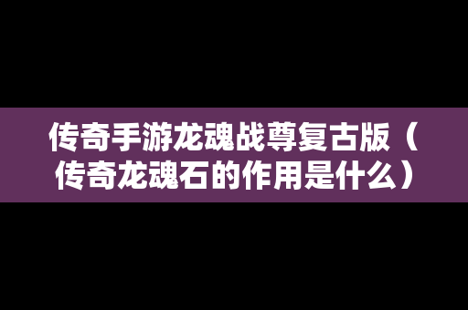 传奇手游龙魂战尊复古版（传奇龙魂石的作用是什么）