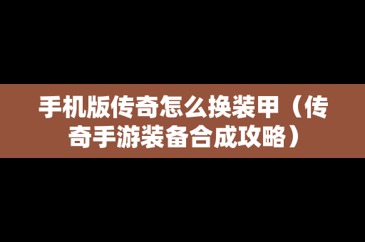 手机版传奇怎么换装甲（传奇手游装备合成攻略）