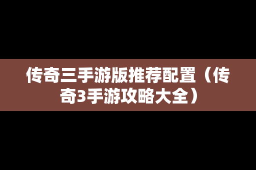 传奇三手游版推荐配置（传奇3手游攻略大全）