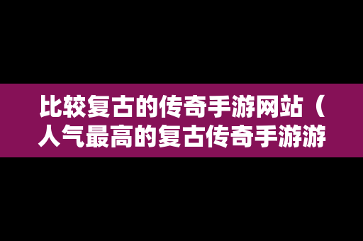 比较复古的传奇手游网站（人气最高的复古传奇手游游戏排行榜）
