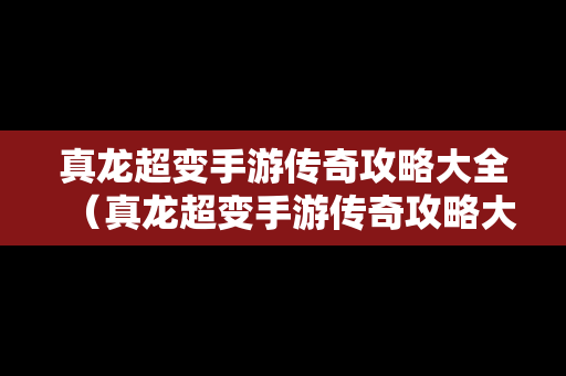 真龙超变手游传奇攻略大全（真龙超变手游传奇攻略大全视频）