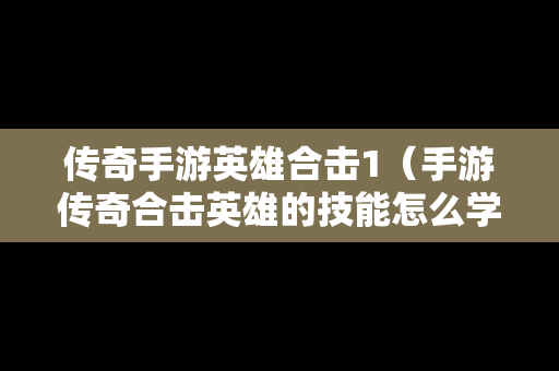 传奇手游英雄合击1（手游传奇合击英雄的技能怎么学）