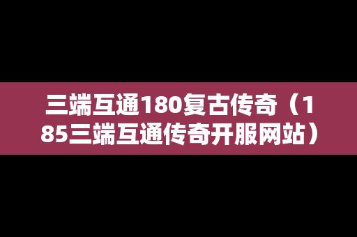 三端互通180复古传奇（185三端互通传奇开服网站）