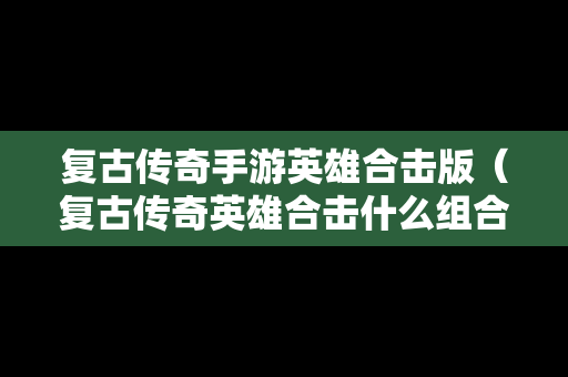 复古传奇手游英雄合击版（复古传奇英雄合击什么组合好）