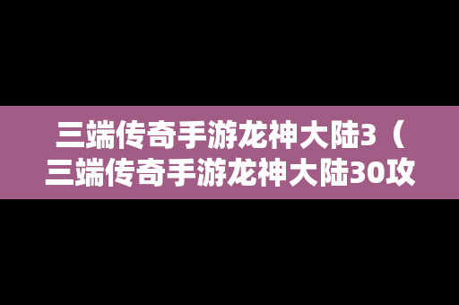 三端传奇手游龙神大陆3（三端传奇手游龙神大陆30攻略）