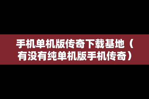手机单机版传奇下载基地（有没有纯单机版手机传奇）
