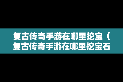 复古传奇手游在哪里挖宝（复古传奇手游在哪里挖宝石）