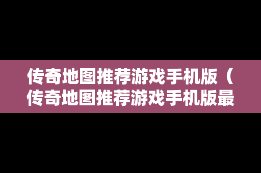 传奇地图推荐游戏手机版（传奇地图推荐游戏手机版最新）