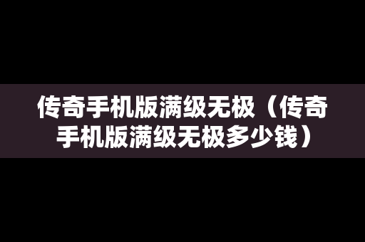 传奇手机版满级无极（传奇手机版满级无极多少钱）