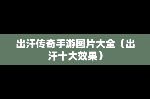 出汗传奇手游图片大全（出汗十大效果）