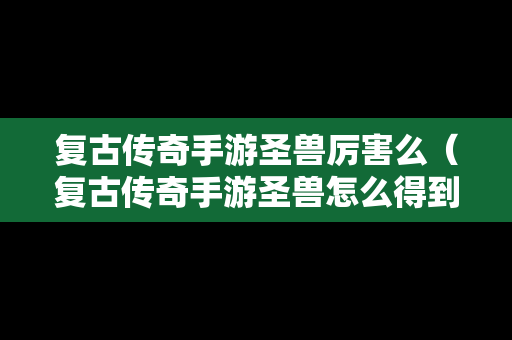 复古传奇手游圣兽厉害么（复古传奇手游圣兽怎么得到?）
